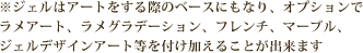 ※ジェルはアートをする際のベースにもなり、オプションでラメアート、ラメグラデーション、フレンチ、マーブル、ジェルデザインアート等を付け加えることが出来ます