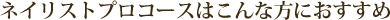 ネイリストプロコースはこんな方におすすめ